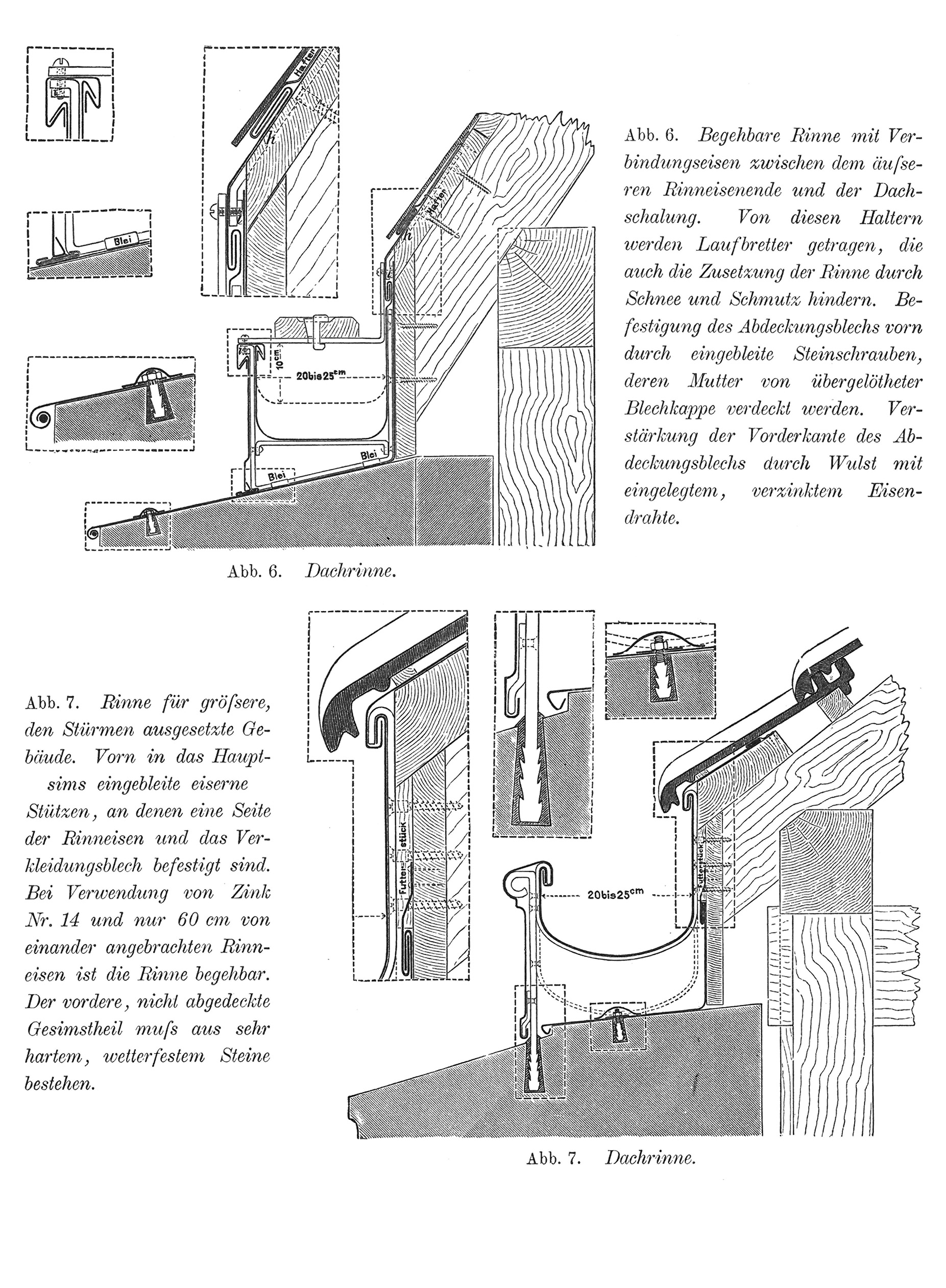 Abb. 6. Begehbare Rinne mit Verbindungseisen zwischen dem äußeren Rinneisenende und der Dachschalung. // Abb. 7. Rinne für größere, den Stürmen ausgesetzte Gebäude. Vorn in das Hauptsims eingebleite eiserne Stützen, an denen eine Seite der Rinneisen und das Verkleidungsblech befestigt sind.
