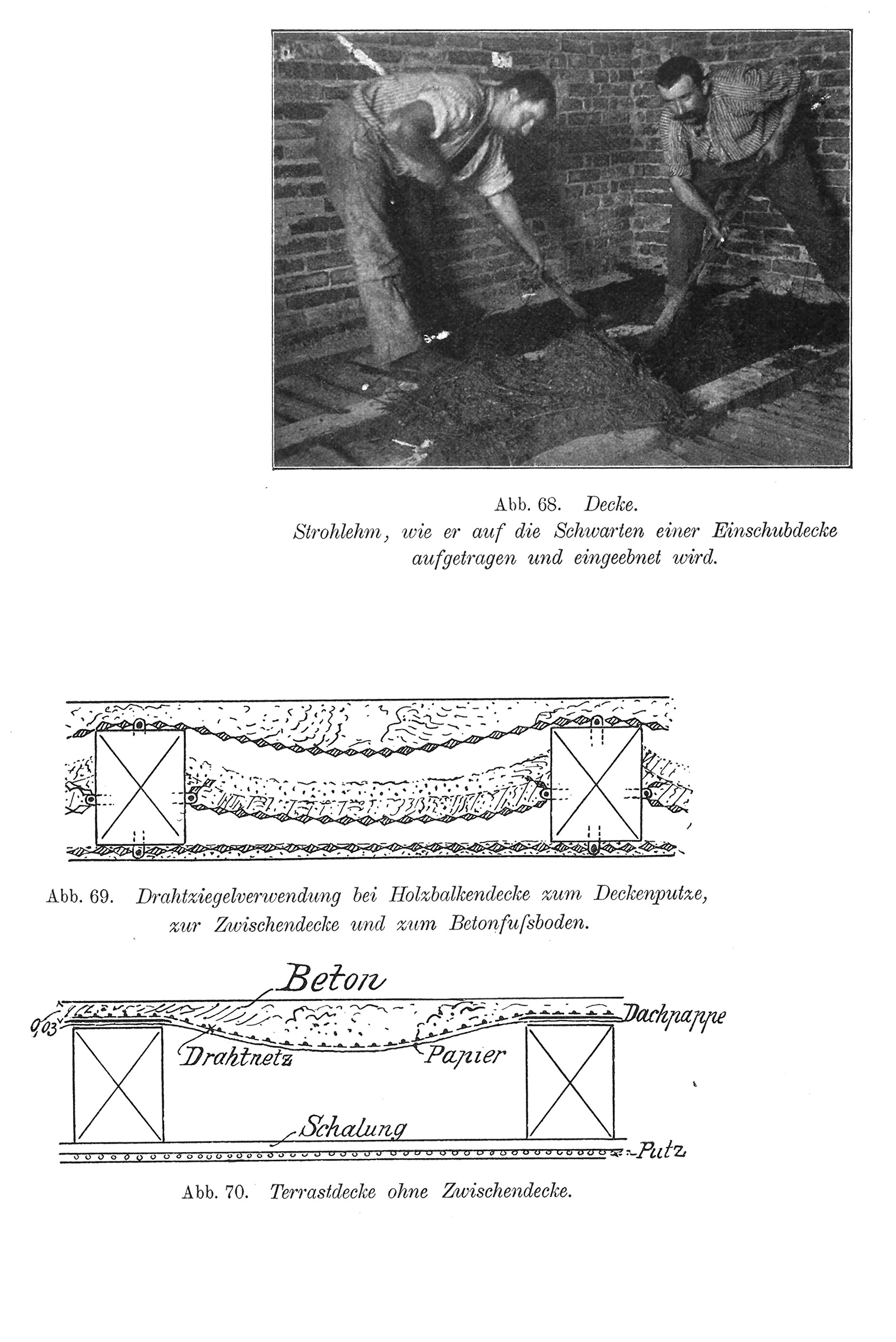 Abb. 68. Decke. Strohlehm, wie er auf die Schwarten einer Einschubdecke aufgetragen und eingeebnet wird. // Abb. 69. Drahtziegelverwendung bei Holzbalkendecke zum Deckenputze, zur Zwischendecke und zum Betonfußboden. // Abb. 70. Terrastdecke ohne Zwischendecke