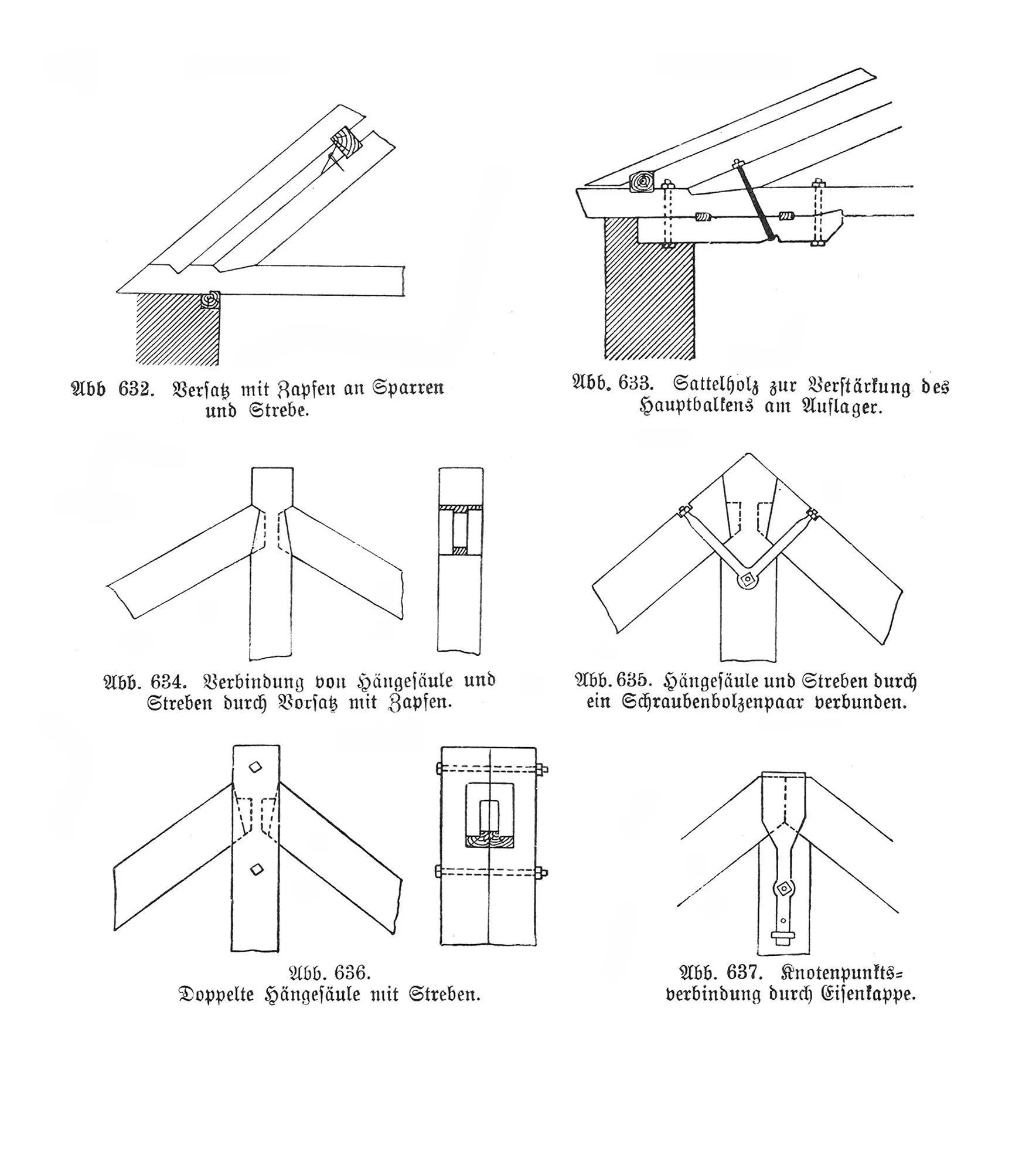 Abb. 632. Versatz mit Zapfen an Sparren und Strebe. // Abb. 633. Sattelholz zur Verstärkung des Hauptbalkens am Auflager. // Abb. 634. Verbindung von Hängesäule und Streben durch Vorsatz mit Zapfen. // Abb. 635. Hängesäule und Streben durch Schraubbolzenpaar verbunden. // Abb. 636. Doppelte Hängesäule mit Streben. // Abb. 637. Knotenpunktsverbindung durch Eisenkappe