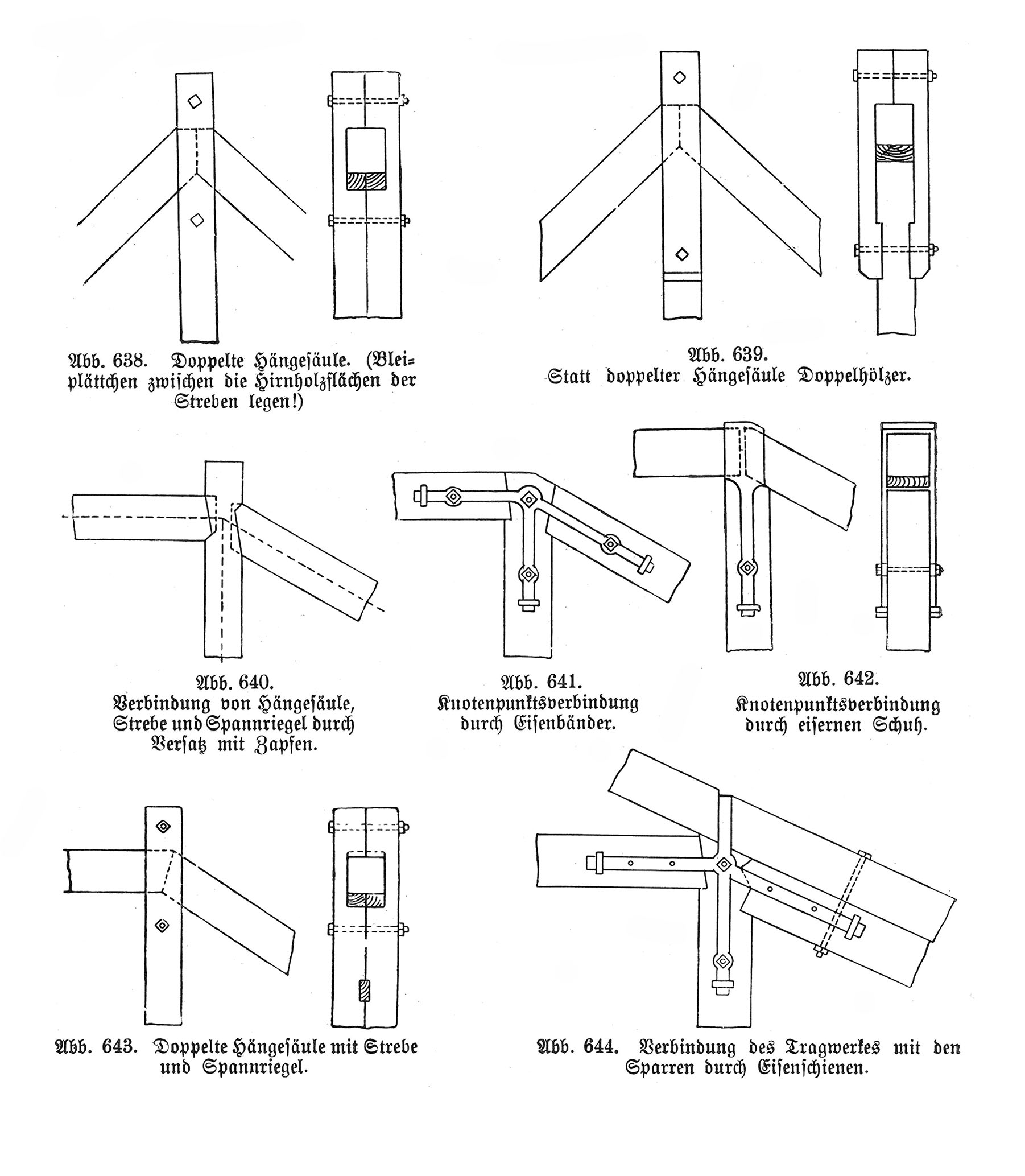Abb. 638. Doppelte Hängesäule. (Bleiplättchen zwischen die Hirnholzflächen der Streben legen!). // Abb. 639. Statt doppelter Hängesäule Doppelhölzer. // Abb. 640. Verbindung von Hängesäule, Strebe und Spannriegel durch Versatz mit Zapfen. //Abb. 641. Knotenpunktsverbindung durch Eisenbänder. // Abb. 642. Knotenpunktsverbindung durch eisernen Schuh. // Abb. 643. Doppelte Hängesäule mit Strebe und Spannriegel. // Abb. 644. Verbindung des Tragwerks mit den Sparren durch Eisenschienen.