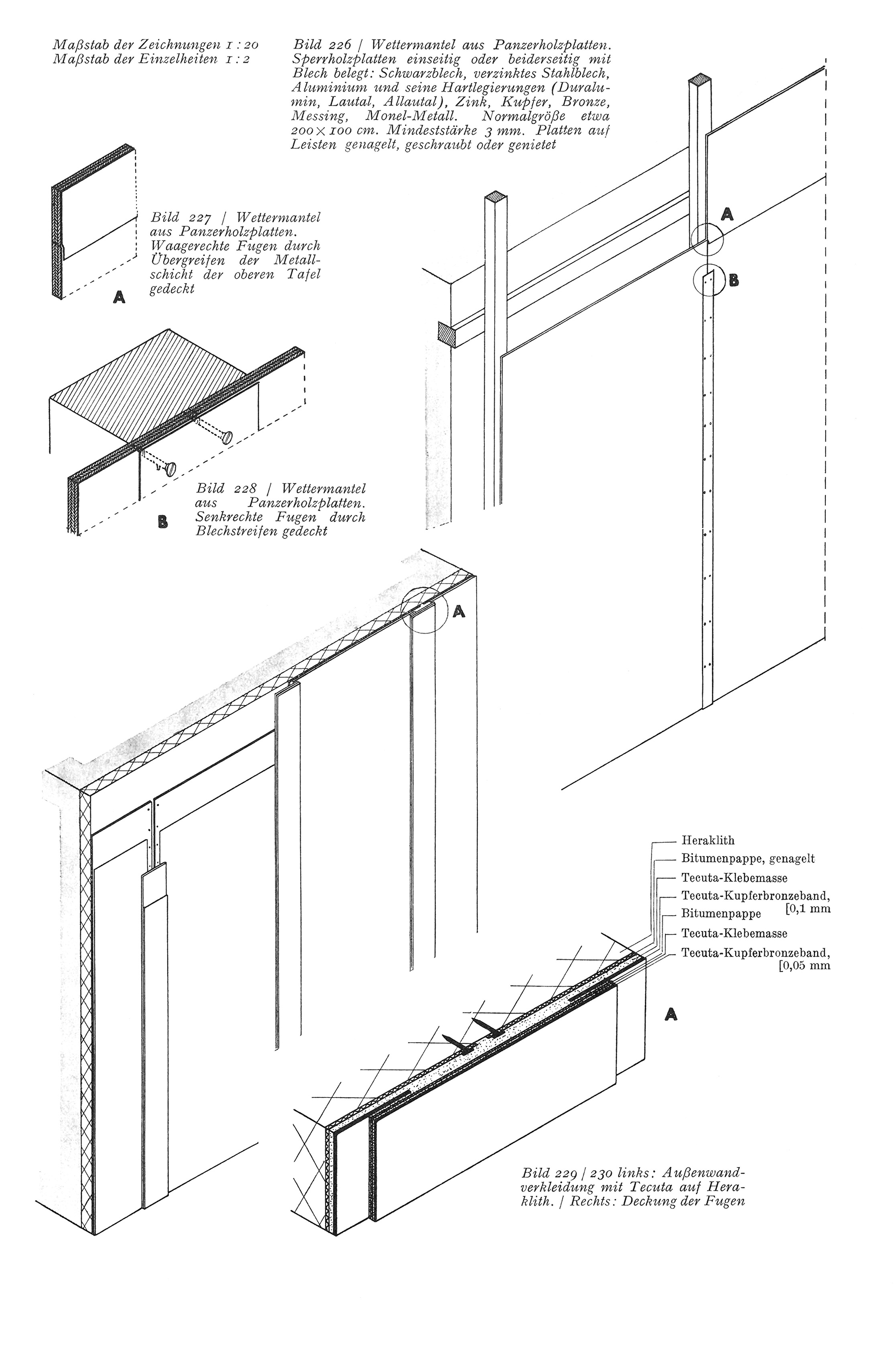 Bild 226 / Wettermantel aus Panzerholzplatten. Sperrholzplatten einseitig oder beiderseitig mit Blech belegt: Schwarzblech, verzinktes Stahlblech, Aluminium und seine Hartlegierungen (Duralumin, Lautal, Allautal), Zink, Kupfer, Bronze, Messing, Monel-Metall. Normalgröße etwa 200 X 100 cm. Mindeststärke 3 mm. Platten auf Leisten genagelt, geschraubt oder genietet // Bild 227 / Wettermantel aus Panzerholzplatten. Waagerechte Fugen durch Übergreifen der Metallschicht der oberen Tafel gedeckt. // Bild 228 / Wettermantel aus Panzerholzplatten. Senkrechte Fugen durch Blechstreifen gedeckt // Bild 229 / 230 links: Außenwandverkleidung mit Tecuta auf Heraklith. / Rechts: Deckung der Fugen