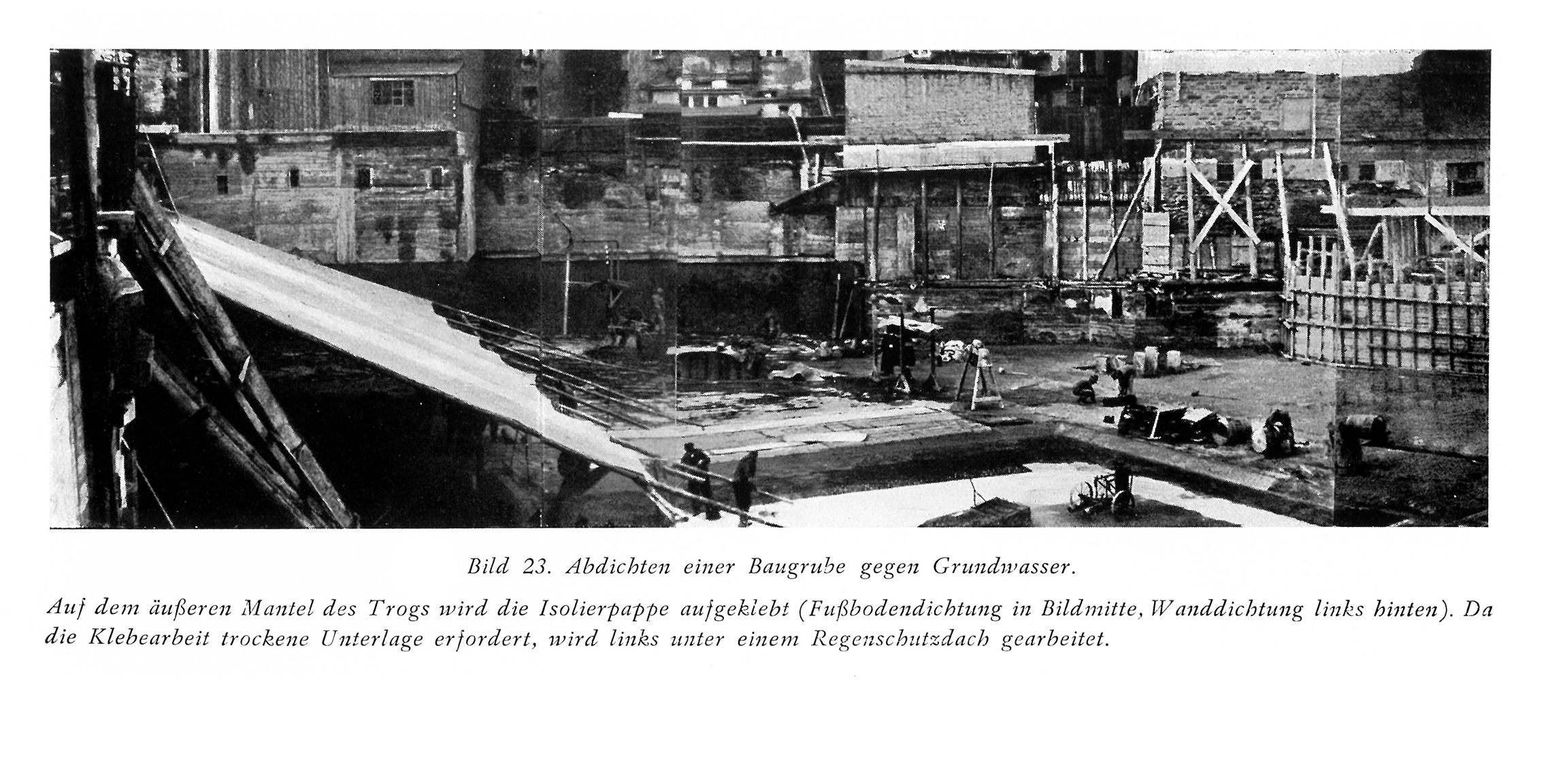 Bild 23. Abdichten einer Baugrube gegen Grundwasser.
Auf dem äußeren Mantel des Trogs wird die Isolierpappe aufgeklebt (Fußbodendichtung in Bildmitte, Wanddichtung links hinten). Da die Klebearbeit trockene Unterlage erfordert, wird links unter einem Regenschutzdach gearbeitet.