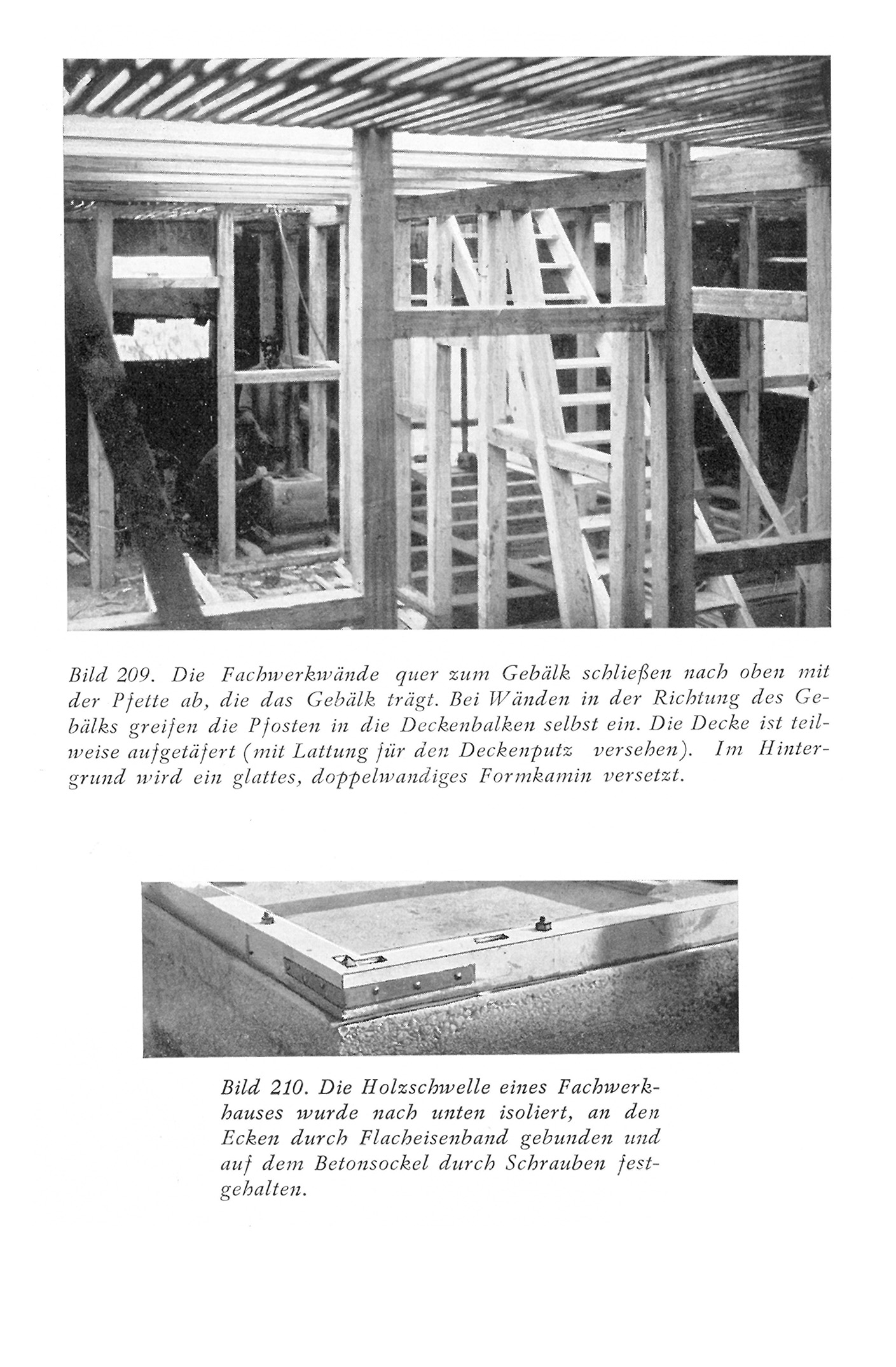 Bild 209. Die Fachwerkwände quer zum Gebälk schließen nach oben mit der Pfette ab, die das Gebälk trägt. Bei Wänden in der Richtung des Gebälks greifen die Pfosten in die Deckenbalken selbst ein. Die Decke ist teilweise aufgetäfert (mit Lattung für den Deckenputz versehen). Im Hintergrund wird ein glattes, doppelwandiges Formkamin versetzt. // Bild 210. Die Holzschwelle eines Fachwerkhauses wurde nach unten isoliert, an den Ecken durch Flacheisenhand gebunden und auf dem Betonsockel durch Schrauben festgehalten.